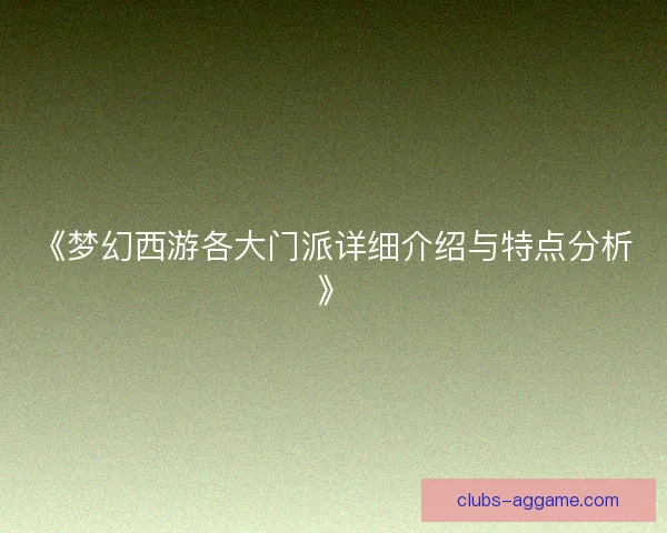 《梦幻西游各大门派详细介绍与特点分析》 《梦幻西游各大门派详细介绍与特点分析》