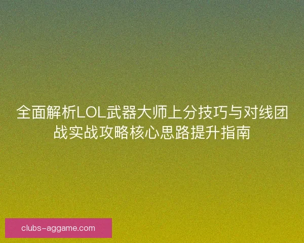 全面解析LOL武器大师上分技巧与对线团战实战攻略核心思路提升指南 全面解析LOL武器大师上分技巧与对线团战实战攻略核心思路提升指南