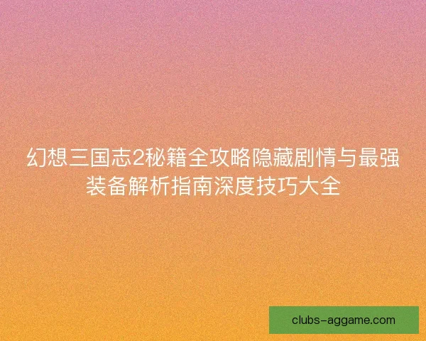 幻想三国志2秘籍全攻略隐藏剧情与最强装备解析指南深度技巧大全 幻想三国志2秘籍全攻略隐藏剧情与最强装备解析指南深度技巧大全