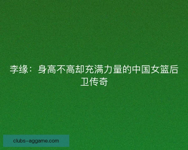 李缘：身高不高却充满力量的中国女篮后卫传奇