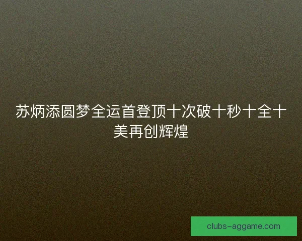 苏炳添圆梦全运首登顶十次破十秒十全十美再创辉煌