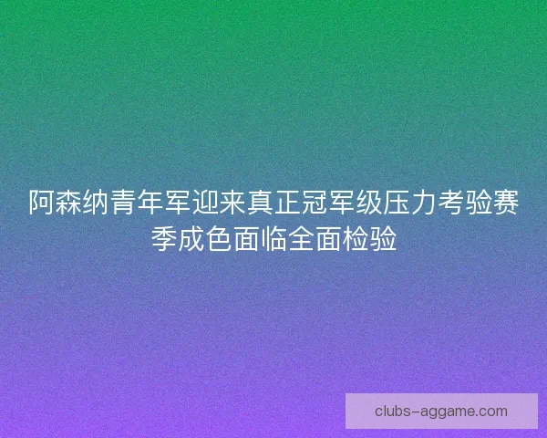 阿森纳青年军迎来真正冠军级压力考验赛季成色面临全面检验
