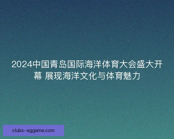 2024中国青岛国际海洋体育大会盛大开幕 展现海洋文化与体育魅力