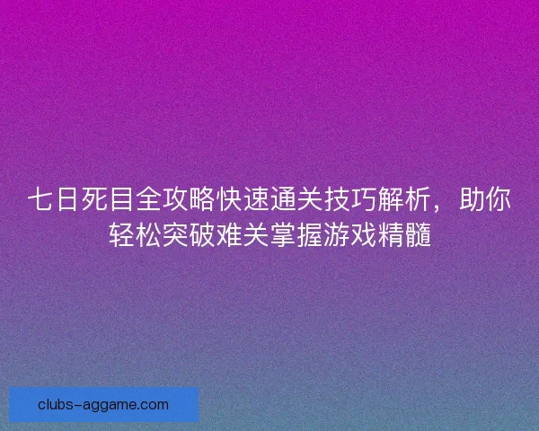 七日死目全攻略快速通关技巧解析，助你轻松突破难关掌握游戏精髓