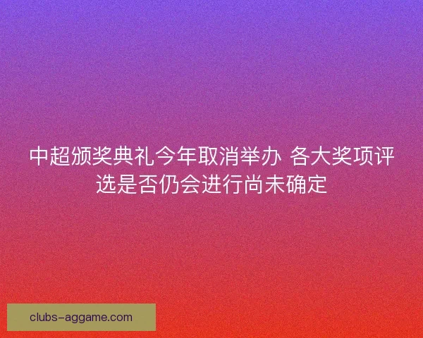 中超颁奖典礼今年取消举办 各大奖项评选是否仍会进行尚未确定