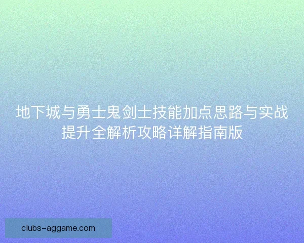 地下城与勇士鬼剑士技能加点思路与实战提升全解析攻略详解指南版