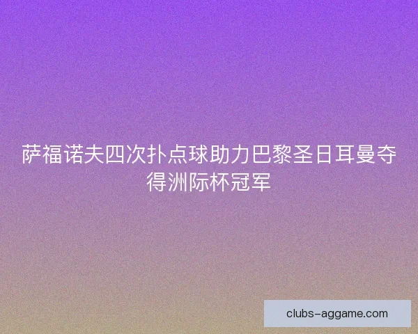萨福诺夫四次扑点球助力巴黎圣日耳曼夺得洲际杯冠军