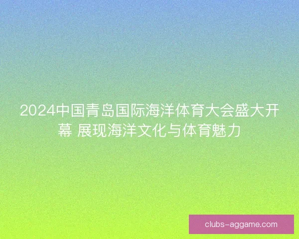 2024中国青岛国际海洋体育大会盛大开幕 展现海洋文化与体育魅力