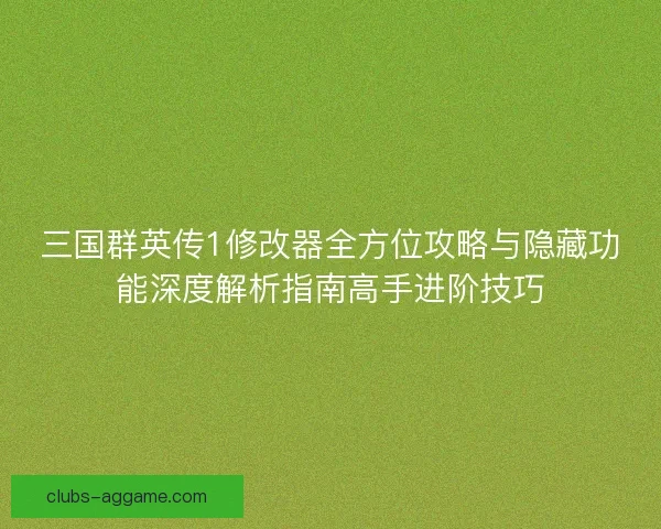 三国群英传1修改器全方位攻略与隐藏功能深度解析指南高手进阶技巧