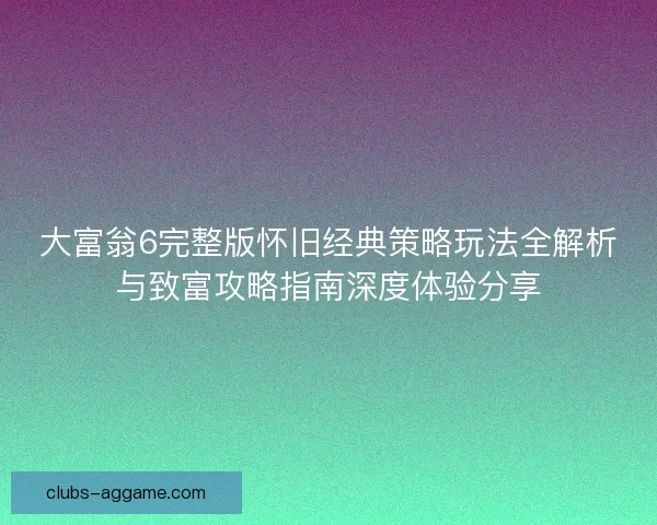 大富翁6完整版怀旧经典策略玩法全解析与致富攻略指南深度体验分享