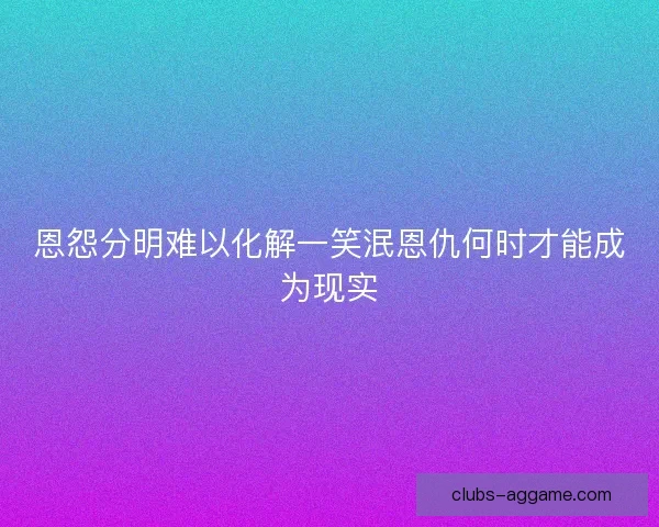 恩怨分明难以化解一笑泯恩仇何时才能成为现实