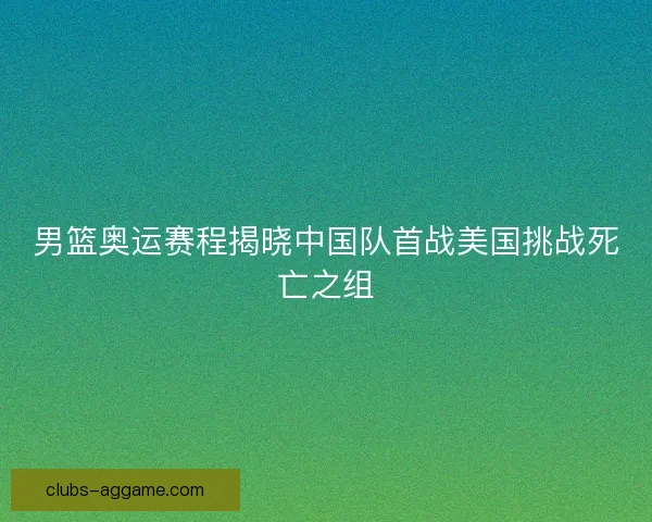 男篮奥运赛程揭晓中国队首战美国挑战死亡之组