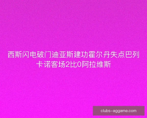 西斯闪电破门迪亚斯建功霍尔丹失点巴列卡诺客场2比0阿拉维斯