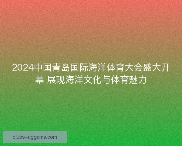 2024中国青岛国际海洋体育大会盛大开幕 展现海洋文化与体育魅力