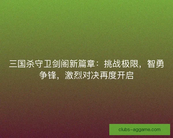 三国杀守卫剑阁新篇章：挑战极限，智勇争锋，激烈对决再度开启