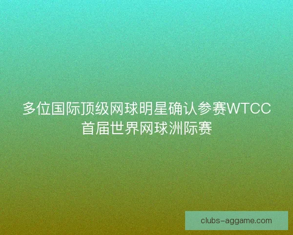 多位国际顶级网球明星确认参赛WTCC首届世界网球洲际赛 多位国际顶级网球明星确认参赛WTCC首届世界网球洲际赛