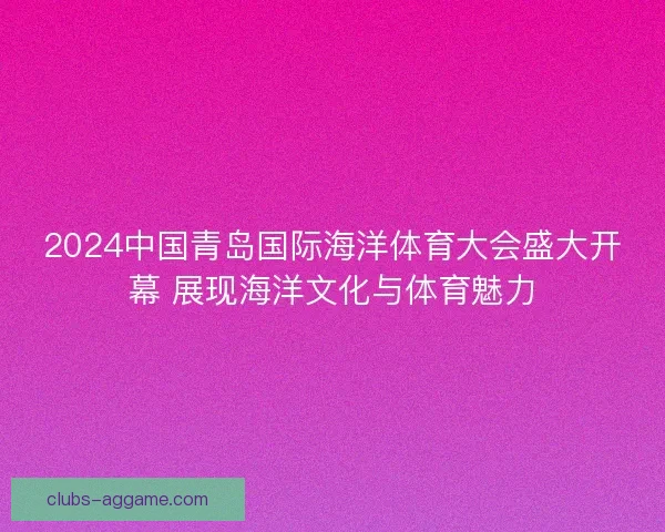2024中国青岛国际海洋体育大会盛大开幕 展现海洋文化与体育魅力 2024中国青岛国际海洋体育大会盛大开幕 展现海洋文化与体育魅力