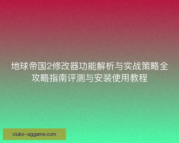 地球帝国2修改器功能解析与实战策略全攻略指南评测与安装使用教程