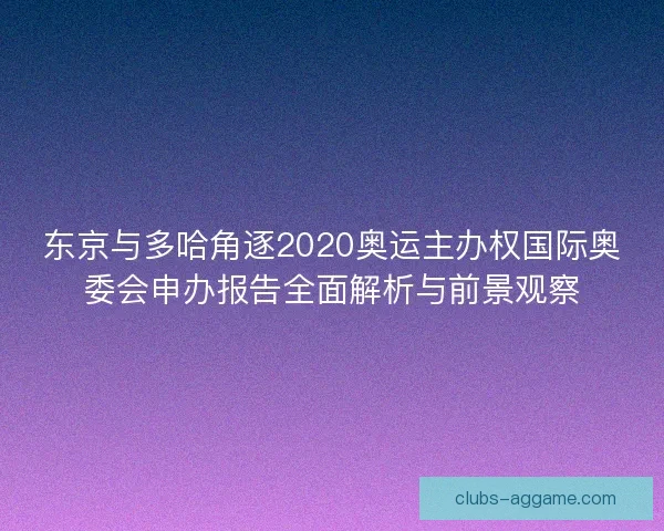 东京与多哈角逐2020奥运主办权国际奥委会申办报告全面解析与前景观察