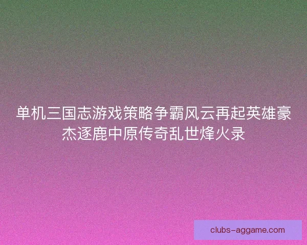 单机三国志游戏策略争霸风云再起英雄豪杰逐鹿中原传奇乱世烽火录