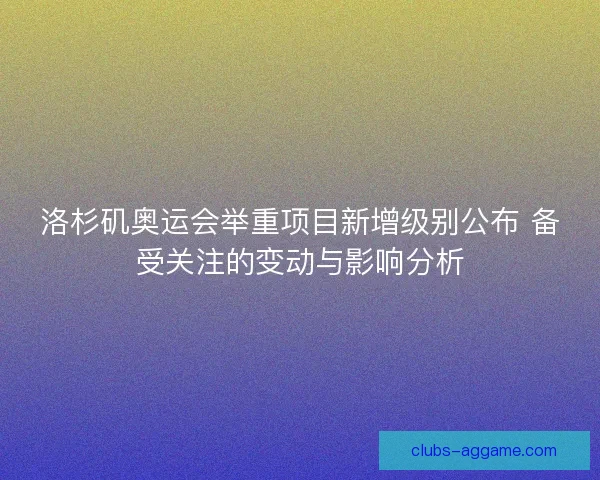 洛杉矶奥运会举重项目新增级别公布 备受关注的变动与影响分析