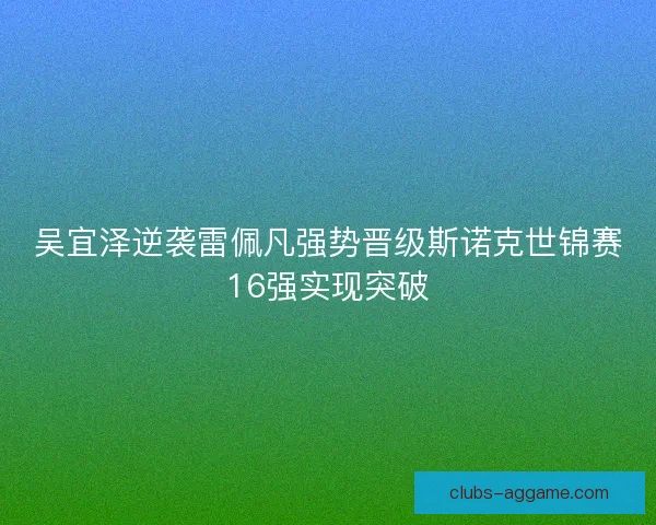 吴宜泽逆袭雷佩凡强势晋级斯诺克世锦赛16强实现突破