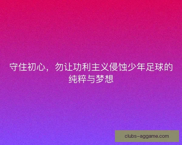 守住初心，勿让功利主义侵蚀少年足球的纯粹与梦想