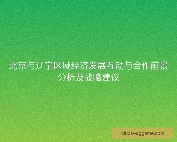 北京与辽宁区域经济发展互动与合作前景分析及战略建议