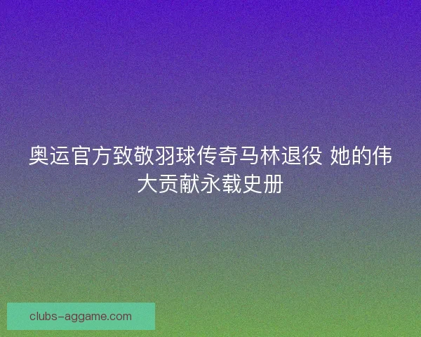 奥运官方致敬羽球传奇马林退役 她的伟大贡献永载史册