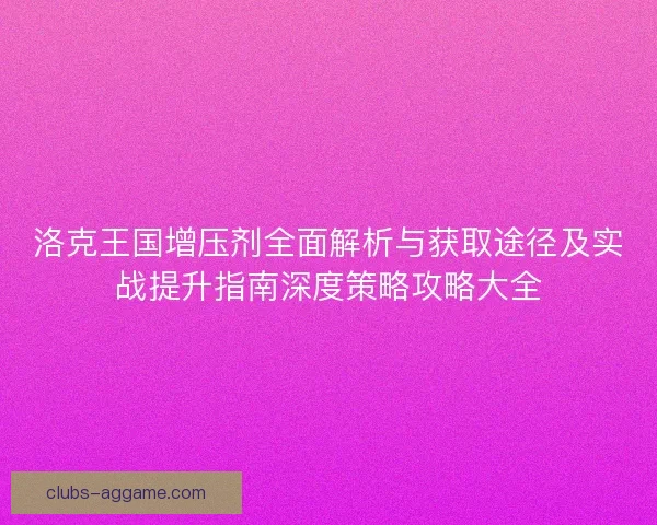洛克王国增压剂全面解析与获取途径及实战提升指南深度策略攻略大全