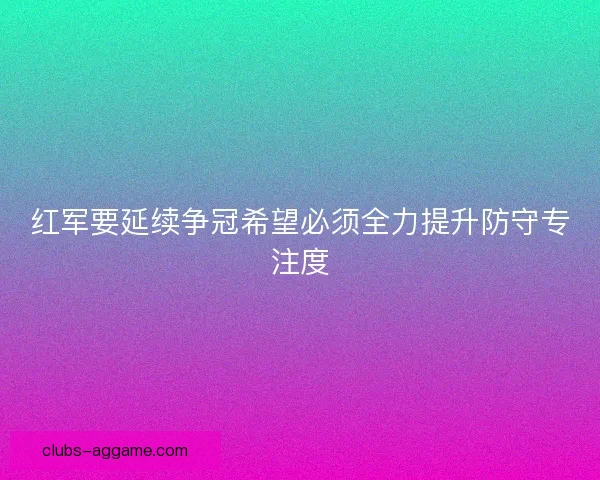 红军要延续争冠希望必须全力提升防守专注度